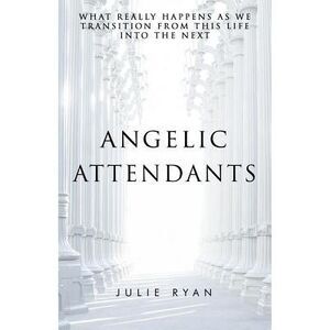 Angelic Attendants: What Really Happens As We Transition From This Life Into The